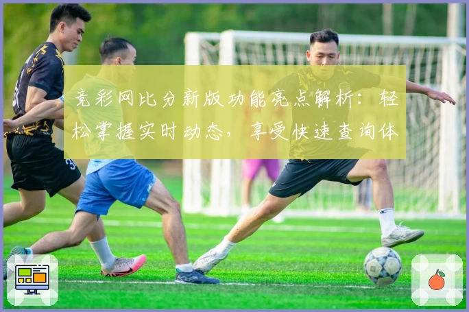 竞彩网比分新版功能亮点解析：轻松掌握实时动态，享受快速查询体验