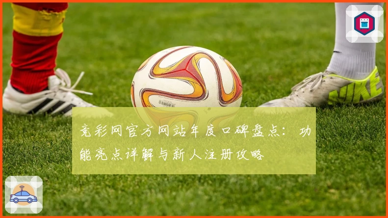 竞彩网官方网站年度口碑盘点：功能亮点详解与新人注册攻略