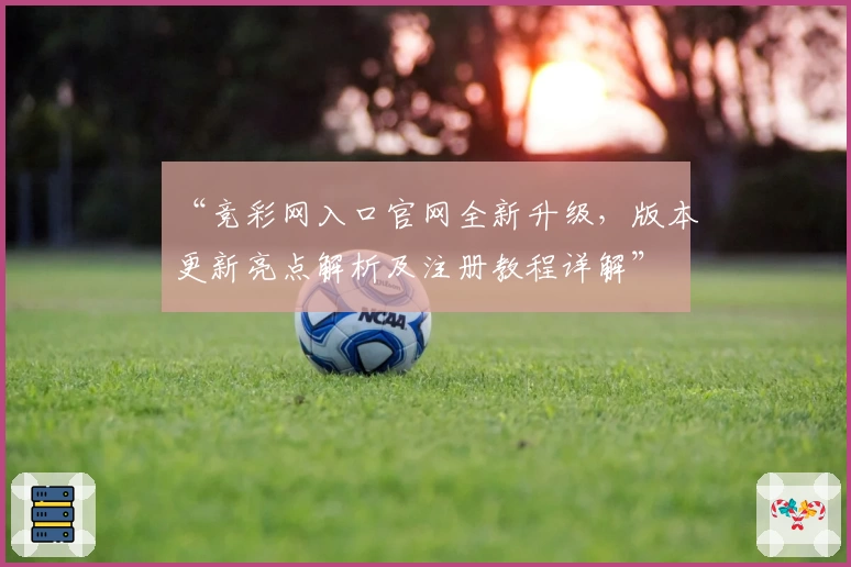 “竞彩网入口官网全新升级，版本更新亮点解析及注册教程详解”