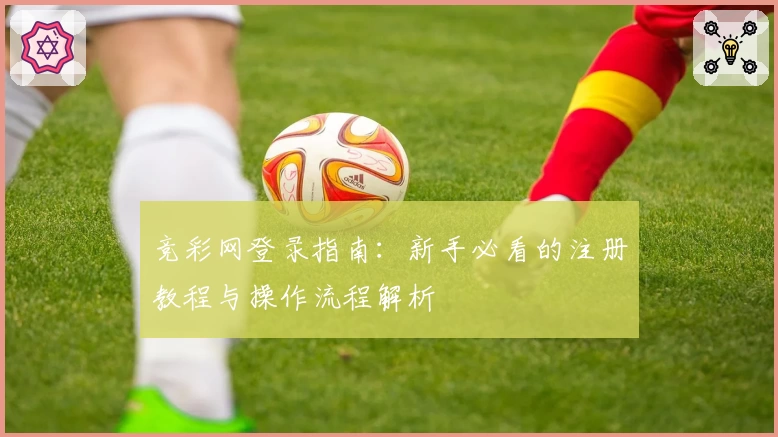 竞彩网登录指南：新手必看的注册教程与操作流程解析