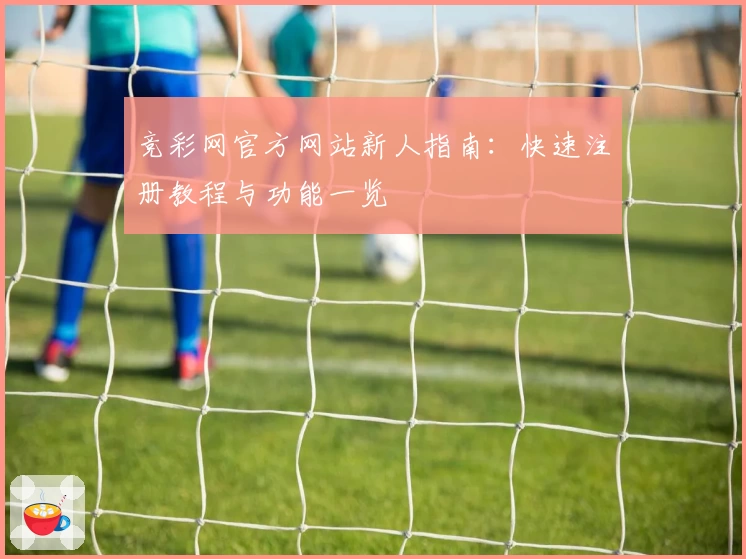 竞彩网官方网站新人指南：快速注册教程与功能一览