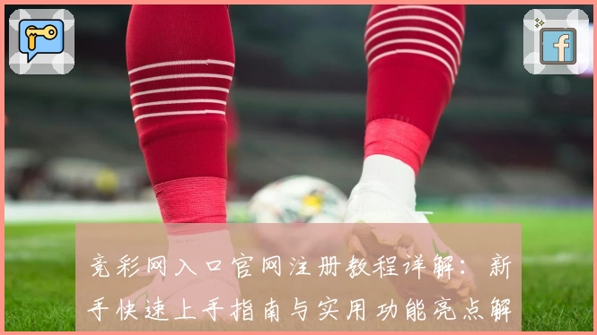 竞彩网入口官网注册教程详解：新手快速上手指南与实用功能亮点解析