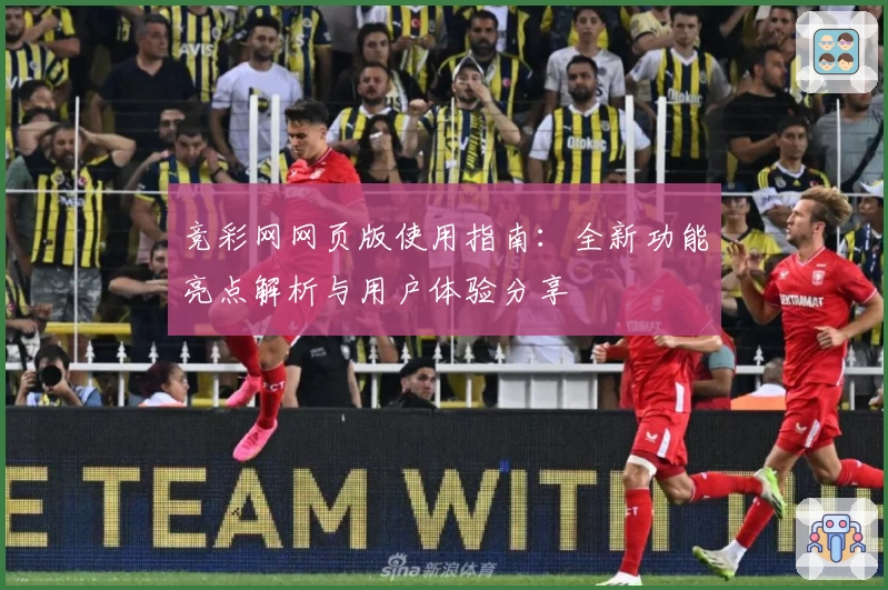 竞彩网网页版使用指南：全新功能亮点解析与用户体验分享