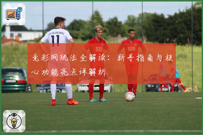 竞彩网玩法全解读：新手指南与核心功能亮点详解析