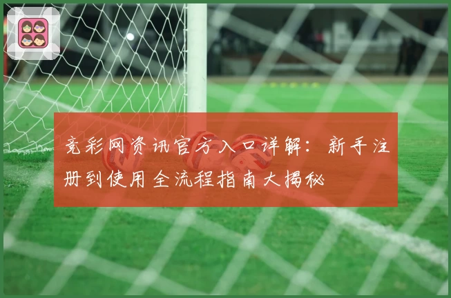 竞彩网资讯官方入口详解：新手注册到使用全流程指南大揭秘