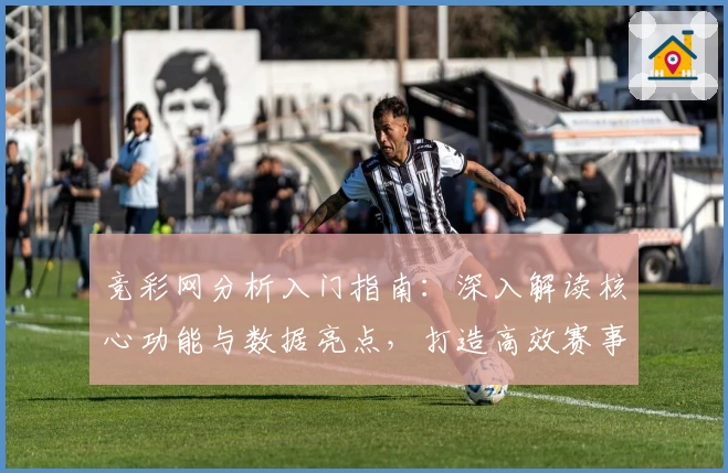 竞彩网分析入门指南：深入解读核心功能与数据亮点，打造高效赛事参考