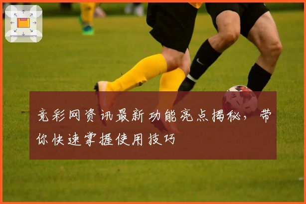 竞彩网资讯最新功能亮点揭秘，带你快速掌握使用技巧