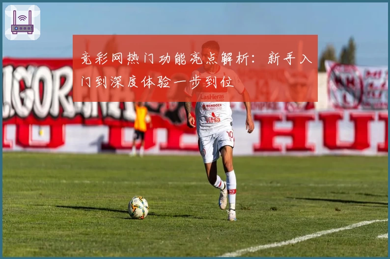 竞彩网热门功能亮点解析：新手入门到深度体验一步到位