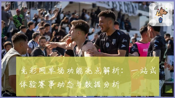 竞彩网单场功能亮点解析：一站式体验赛事动态与数据分析