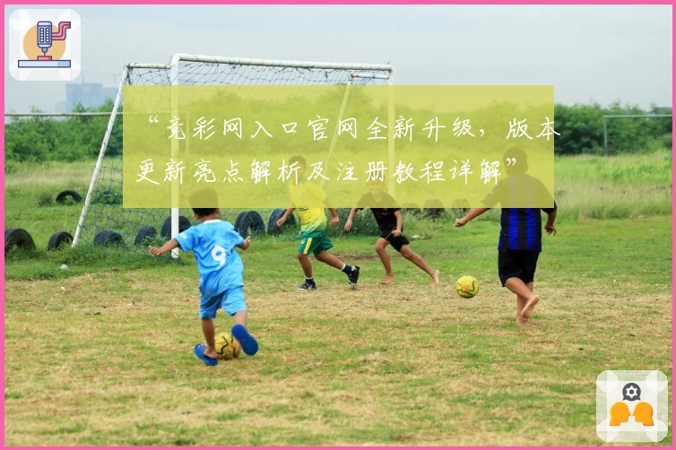 “竞彩网入口官网全新升级，版本更新亮点解析及注册教程详解”