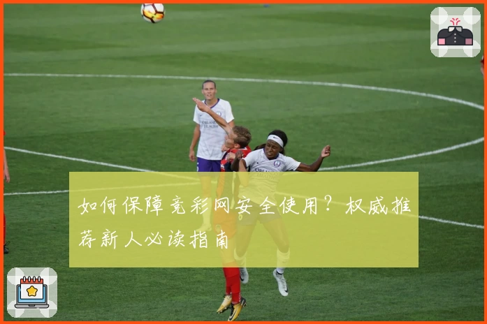 如何保障竞彩网安全使用？权威推荐新人必读指南