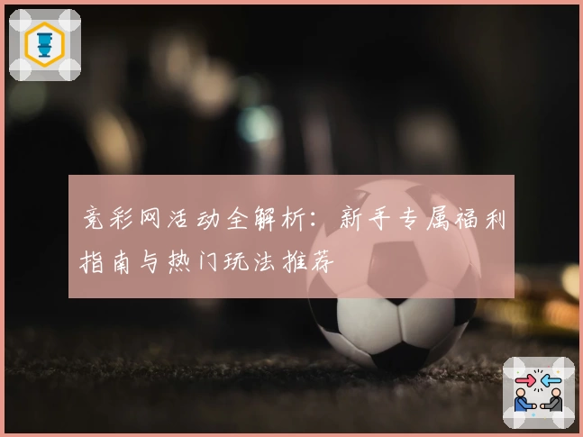 竞彩网活动全解析：新手专属福利指南与热门玩法推荐