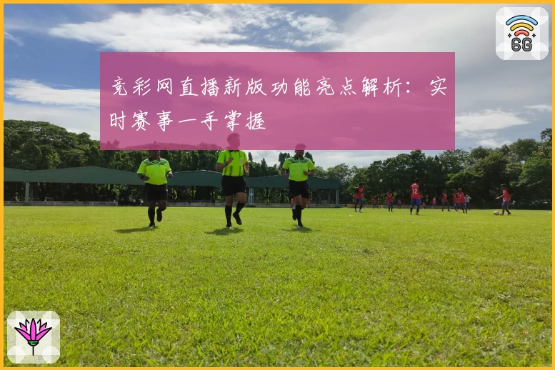 竞彩网直播新版功能亮点解析：实时赛事一手掌握