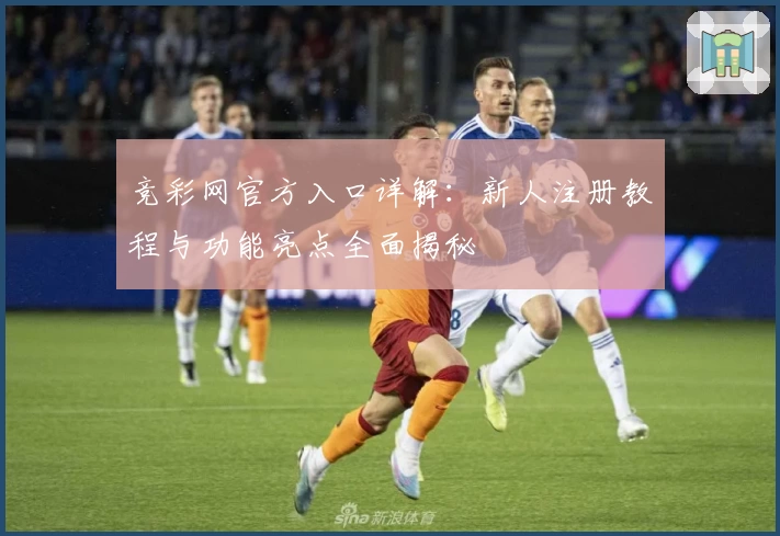 竞彩网官方入口详解：新人注册教程与功能亮点全面揭秘
