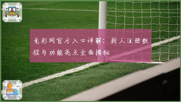 竞彩网官方入口详解：新人注册教程与功能亮点全面揭秘