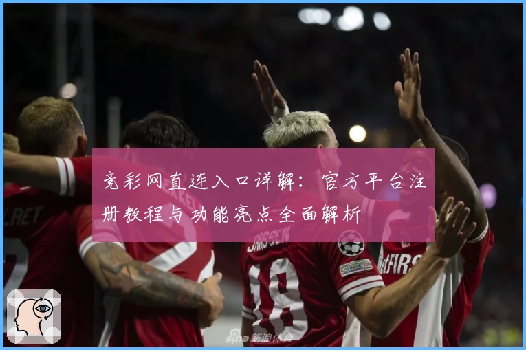 竞彩网直连入口详解：官方平台注册教程与功能亮点全面解析