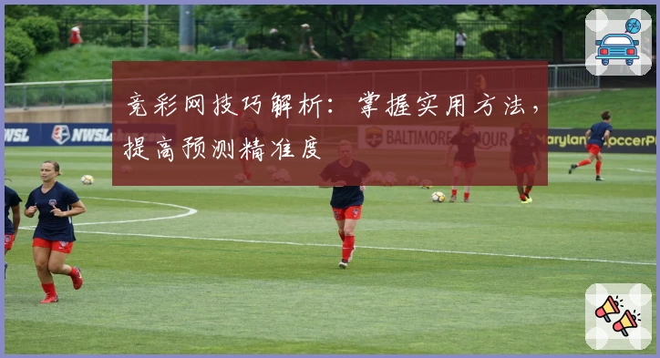 竞彩网技巧解析：掌握实用方法，提高预测精准度