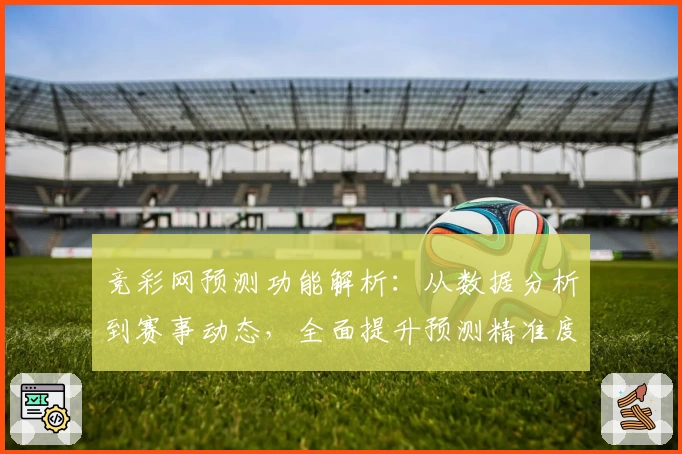 竞彩网预测功能解析：从数据分析到赛事动态，全面提升预测精准度