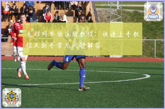 竞彩网单场注册教程：快速上手教程及新手常见问题解答