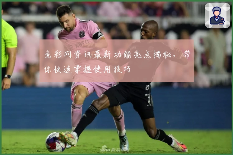 竞彩网资讯最新功能亮点揭秘，带你快速掌握使用技巧