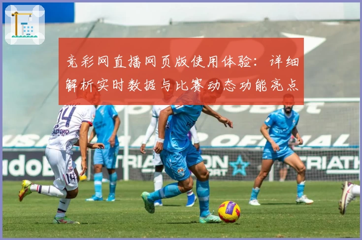 竞彩网直播网页版使用体验：详细解析实时数据与比赛动态功能亮点