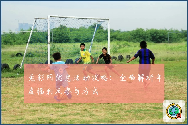 竞彩网优惠活动攻略：全面解析年度福利及参与方式