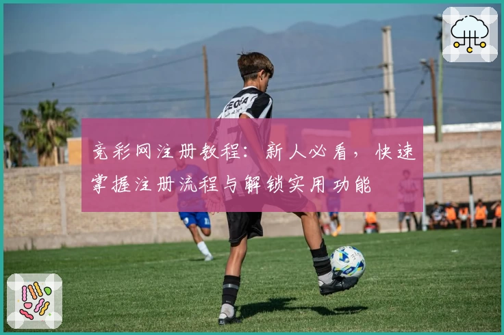 竞彩网注册教程：新人必看，快速掌握注册流程与解锁实用功能