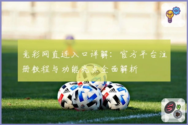 竞彩网直连入口详解：官方平台注册教程与功能亮点全面解析