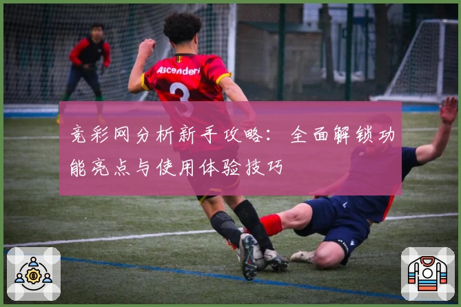 竞彩网分析新手攻略：全面解锁功能亮点与使用体验技巧