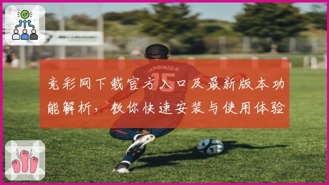 竞彩网下载官方入口及最新版本功能解析，教你快速安装与使用体验秘诀
