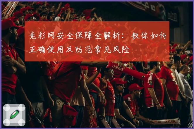 竞彩网安全保障全解析：教你如何正确使用及防范常见风险