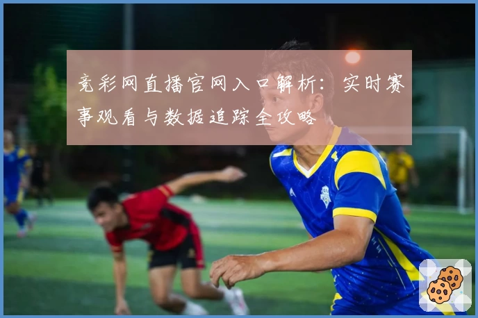 竞彩网直播官网入口解析:实时赛事观看与数据追踪全攻略