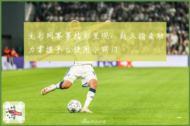 竞彩网赛事精彩呈现，新人指南助力掌握平台使用小窍门