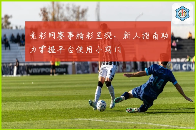 竞彩网赛事精彩呈现，新人指南助力掌握平台使用小窍门