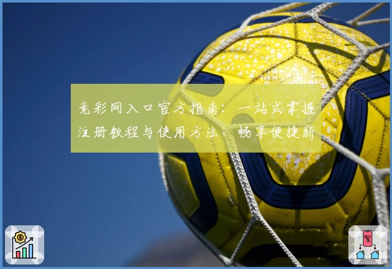 竞彩网入口官方指南：一站式掌握注册教程与使用方法，畅享便捷新体验