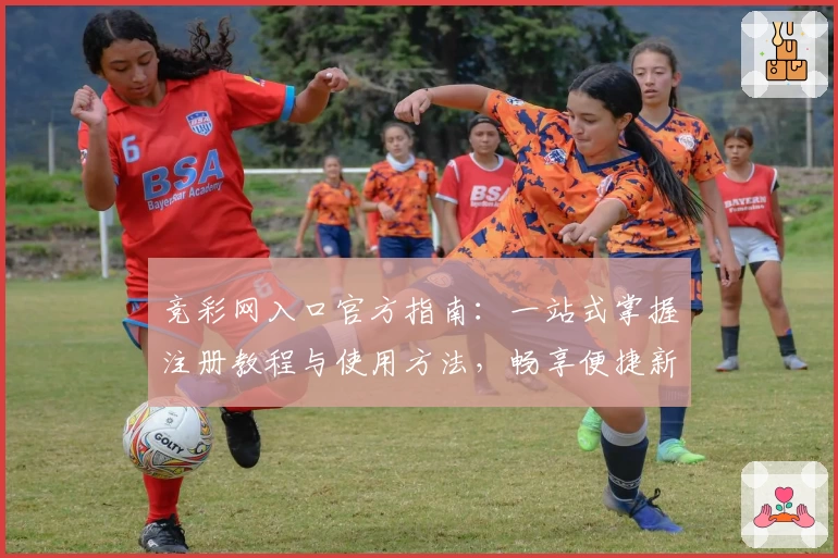 竞彩网入口官方指南：一站式掌握注册教程与使用方法，畅享便捷新体验