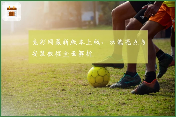 竞彩网最新版本上线，功能亮点与安装教程全面解析