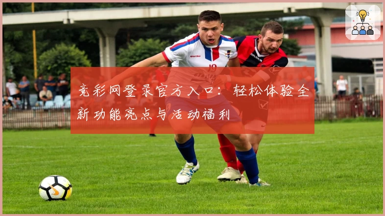 竞彩网登录官方入口：轻松体验全新功能亮点与活动福利