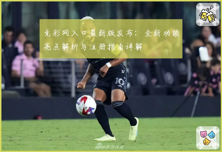竞彩网入口最新版发布：全新功能亮点解析与注册指南详解