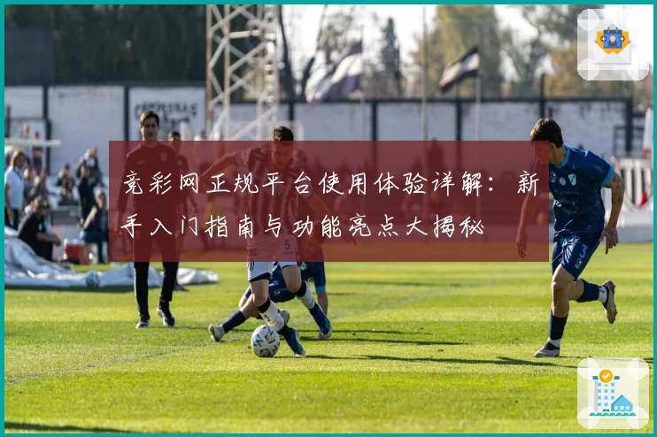 竞彩网正规平台使用体验详解：新手入门指南与功能亮点大揭秘