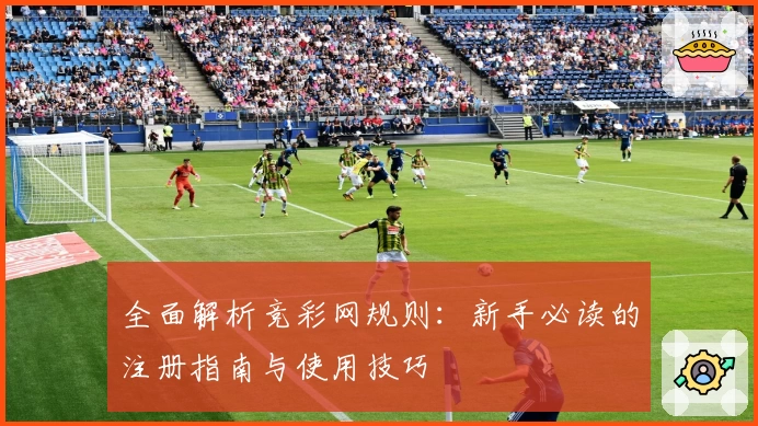 全面解析竞彩网规则：新手必读的注册指南与使用技巧