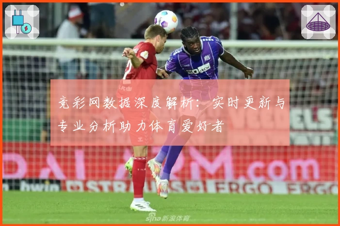 竞彩网数据深度解析：实时更新与专业分析助力体育爱好者