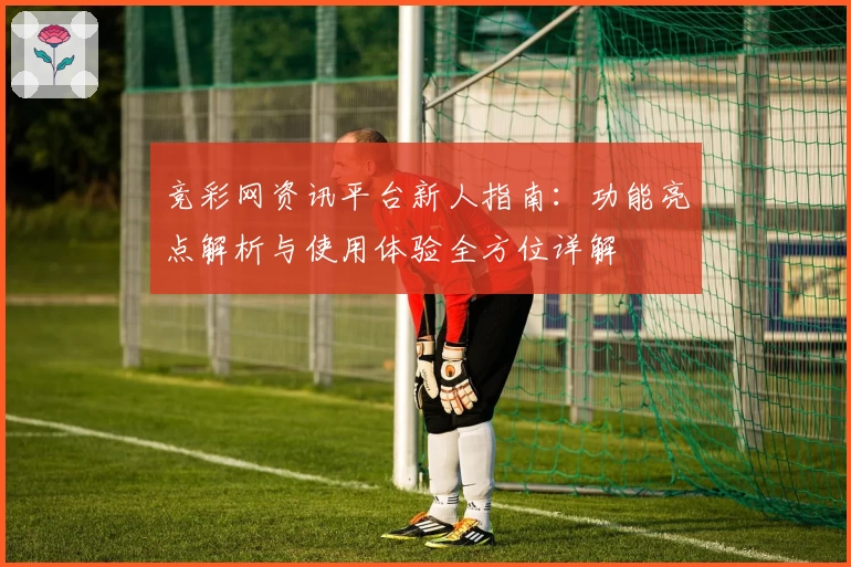 竞彩网资讯平台新人指南:功能亮点解析与使用体验全方位详解