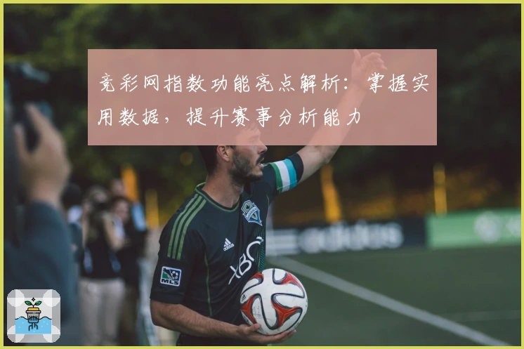 竞彩网指数功能亮点解析:掌握实用数据,提升赛事分析能力