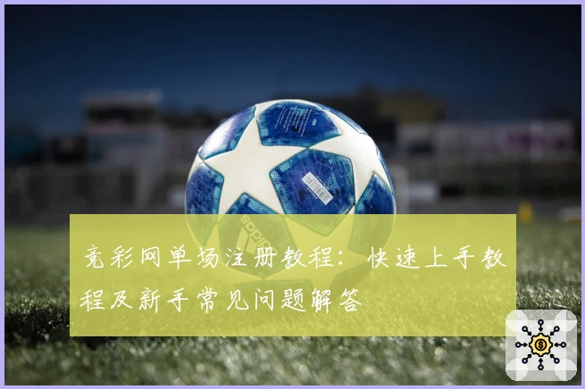 竞彩网单场注册教程：快速上手教程及新手常见问题解答