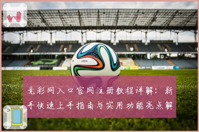 竞彩网入口官网注册教程详解：新手快速上手指南与实用功能亮点解析