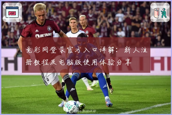 竞彩网登录官方入口详解：新人注册教程及电脑版使用体验分享