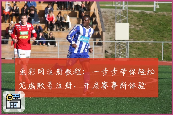 竞彩网注册教程：一步步带你轻松完成账号注册，开启赛事新体验