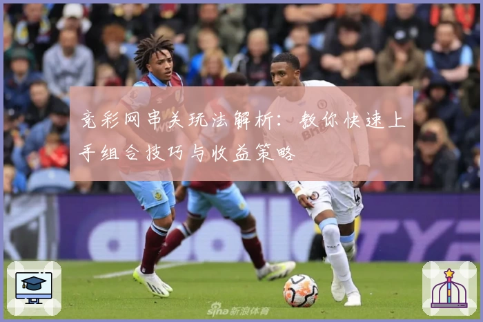 竞彩网串关玩法解析：教你快速上手组合技巧与收益策略