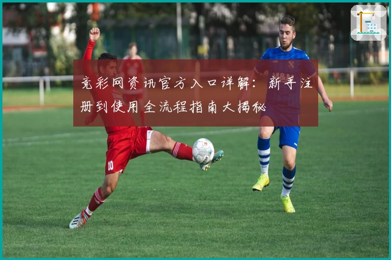 竞彩网资讯官方入口详解：新手注册到使用全流程指南大揭秘